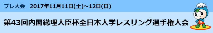 第43回内閣総理大臣杯全日本大学レスリング選手権大会　開催期間：2017年11月11日土曜日から12日日曜日