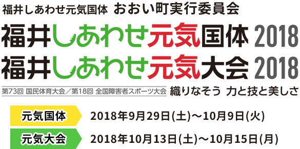 福井しあわせ元気国体福井しあわせ元気大会2018　織りなそう力と技と美しさ　元気国体開催期間：2018年9月29日土曜日から10月9日火曜日　元気大会開催期間：2018年10月13日土曜日から10月15日月曜日